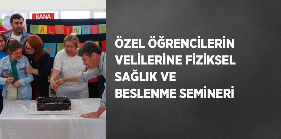 ÖZEL ÖĞRENCİLERİN VELİLERİNE FİZİKSEL SAĞLIK VE BESLENME SEMİNERİ