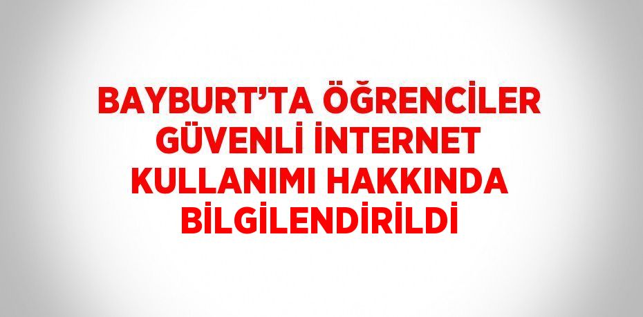 BAYBURT’TA ÖĞRENCİLER GÜVENLİ İNTERNET KULLANIMI HAKKINDA BİLGİLENDİRİLDİ