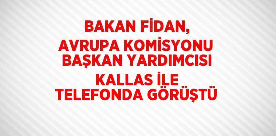 BAKAN FİDAN, AVRUPA KOMİSYONU BAŞKAN YARDIMCISI KALLAS İLE TELEFONDA GÖRÜŞTÜ