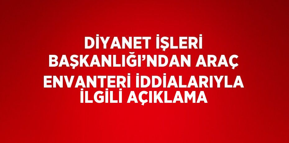 DİYANET İŞLERİ BAŞKANLIĞI’NDAN ARAÇ ENVANTERİ İDDİALARIYLA İLGİLİ AÇIKLAMA