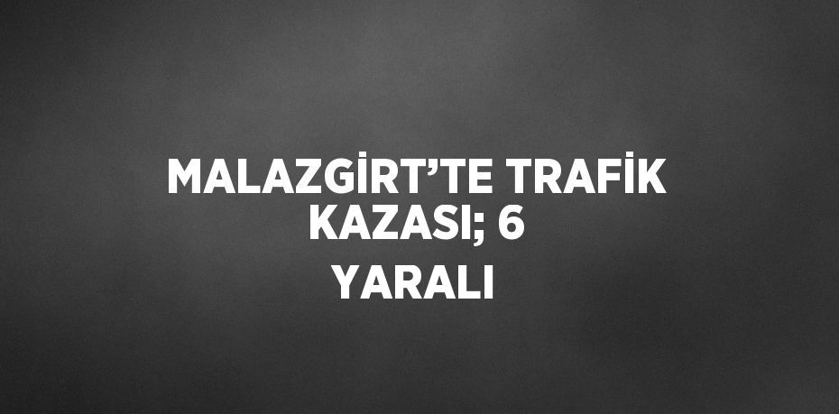 MALAZGİRT’TE TRAFİK KAZASI; 6 YARALI