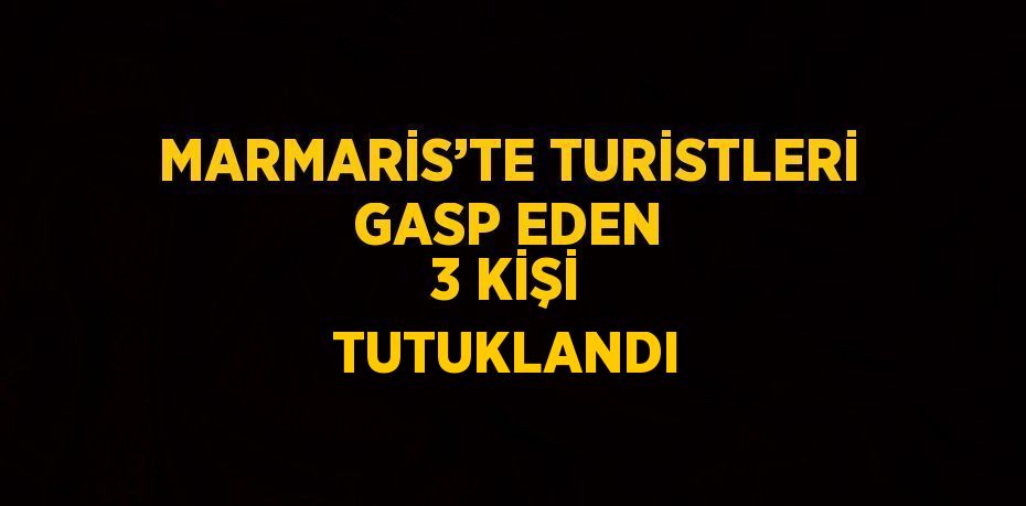 MARMARİS’TE TURİSTLERİ GASP EDEN 3 KİŞİ TUTUKLANDI