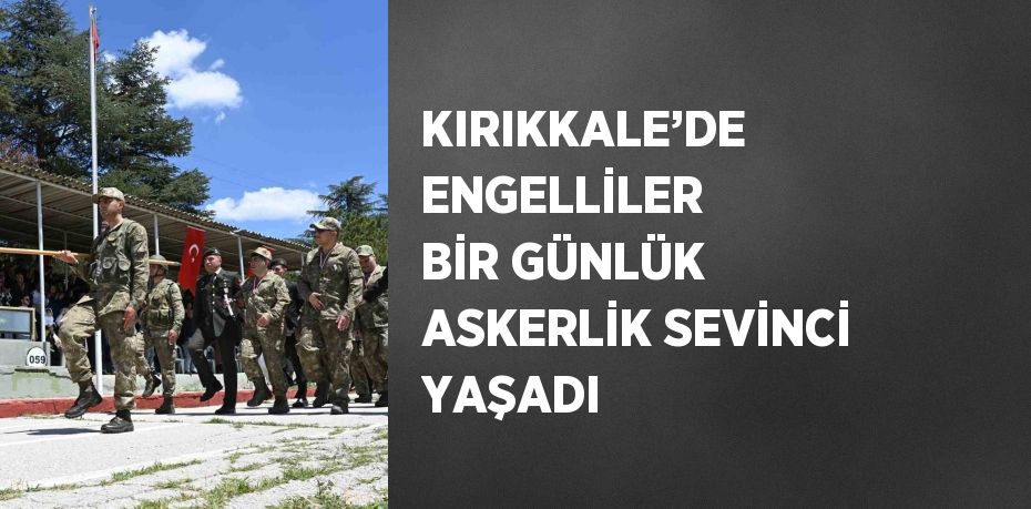 KIRIKKALE’DE ENGELLİLER BİR GÜNLÜK ASKERLİK SEVİNCİ YAŞADI
