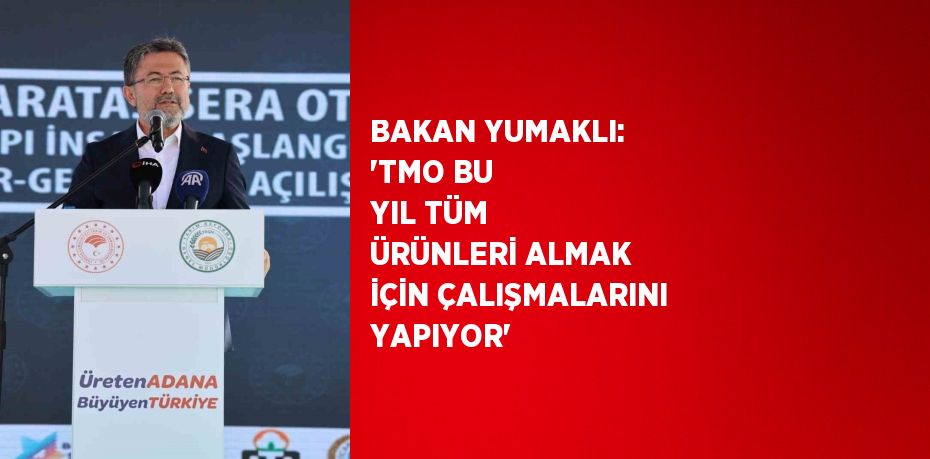 BAKAN YUMAKLI: 'TMO BU YIL TÜM ÜRÜNLERİ ALMAK İÇİN ÇALIŞMALARINI YAPIYOR'
