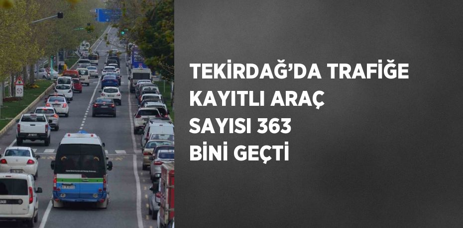 TEKİRDAĞ’DA TRAFİĞE KAYITLI ARAÇ SAYISI 363 BİNİ GEÇTİ
