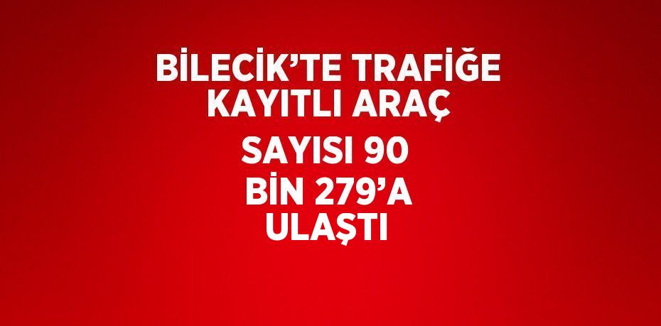 BİLECİK’TE TRAFİĞE KAYITLI ARAÇ SAYISI 90 BİN 279’A ULAŞTI