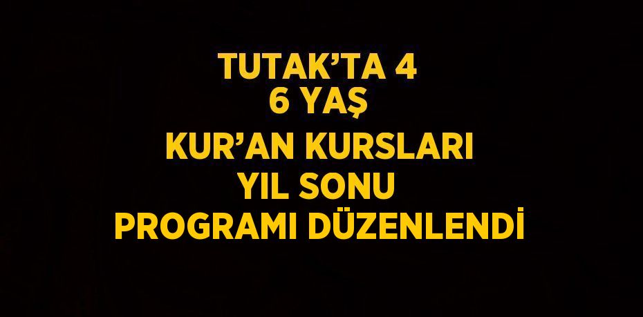 TUTAK’TA 4 6 YAŞ KUR’AN KURSLARI YIL SONU PROGRAMI DÜZENLENDİ