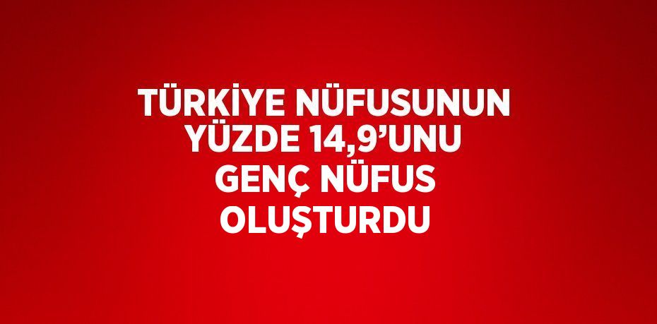 TÜRKİYE NÜFUSUNUN YÜZDE 14,9’UNU GENÇ NÜFUS OLUŞTURDU
