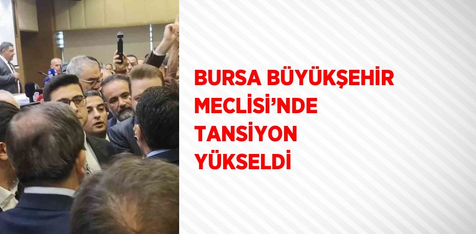 BURSA BÜYÜKŞEHİR MECLİSİ’NDE TANSİYON YÜKSELDİ
