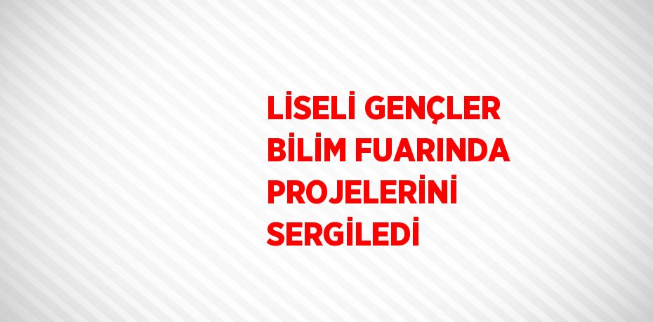 LİSELİ GENÇLER BİLİM FUARINDA PROJELERİNİ SERGİLEDİ
