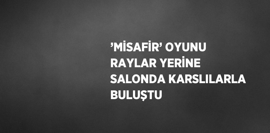 ’MİSAFİR’ OYUNU RAYLAR YERİNE SALONDA KARSLILARLA BULUŞTU