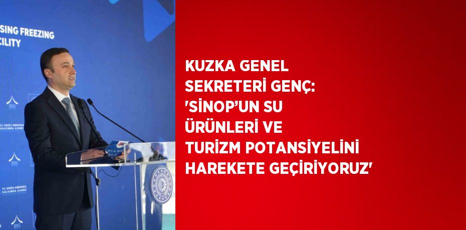 KUZKA GENEL SEKRETERİ GENÇ: 'SİNOP’UN SU ÜRÜNLERİ VE TURİZM POTANSİYELİNİ HAREKETE GEÇİRİYORUZ'