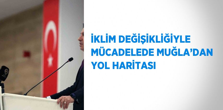İKLİM DEĞİŞİKLİĞİYLE MÜCADELEDE MUĞLA’DAN YOL HARİTASI