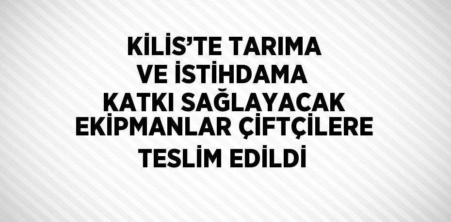 KİLİS’TE TARIMA VE İSTİHDAMA KATKI SAĞLAYACAK EKİPMANLAR ÇİFTÇİLERE TESLİM EDİLDİ
