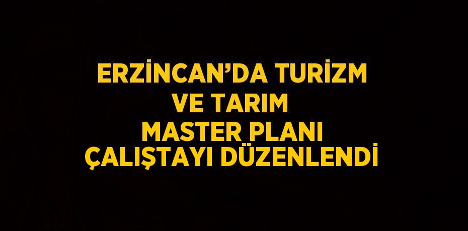 ERZİNCAN’DA TURİZM VE TARIM MASTER PLANI ÇALIŞTAYI DÜZENLENDİ