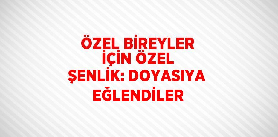 ÖZEL BİREYLER İÇİN ÖZEL ŞENLİK: DOYASIYA EĞLENDİLER