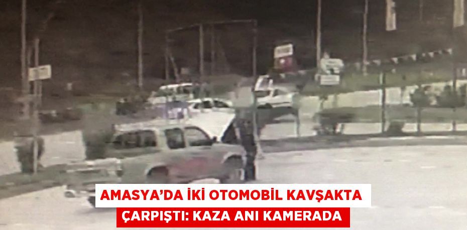 AMASYA’DA İKİ OTOMOBİL KAVŞAKTA ÇARPIŞTI: KAZA ANI KAMERADA
