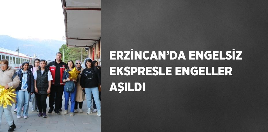 ERZİNCAN’DA ENGELSİZ EKSPRESLE ENGELLER AŞILDI