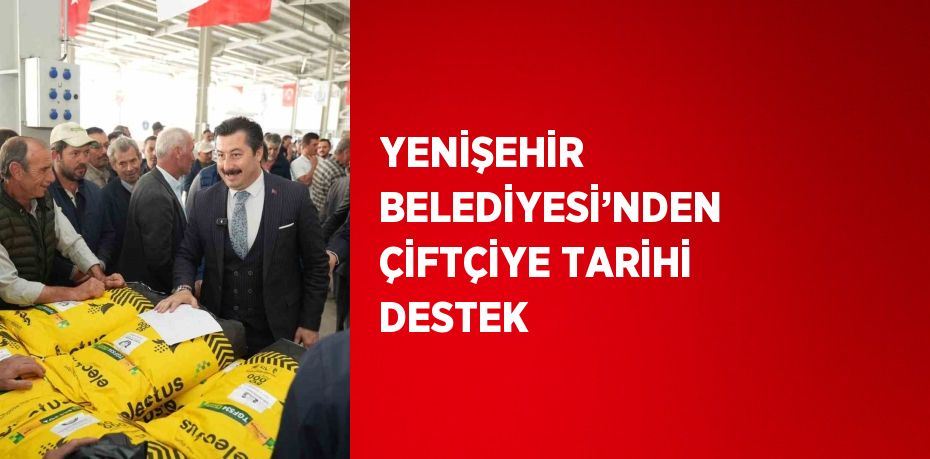 YENİŞEHİR BELEDİYESİ’NDEN ÇİFTÇİYE TARİHİ DESTEK