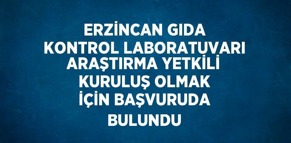 ERZİNCAN GIDA KONTROL LABORATUVARI ARAŞTIRMA YETKİLİ KURULUŞ OLMAK İÇİN BAŞVURUDA BULUNDU