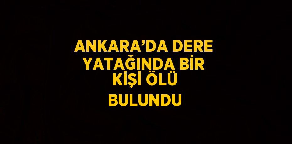 ANKARA’DA DERE YATAĞINDA BİR KİŞİ ÖLÜ BULUNDU