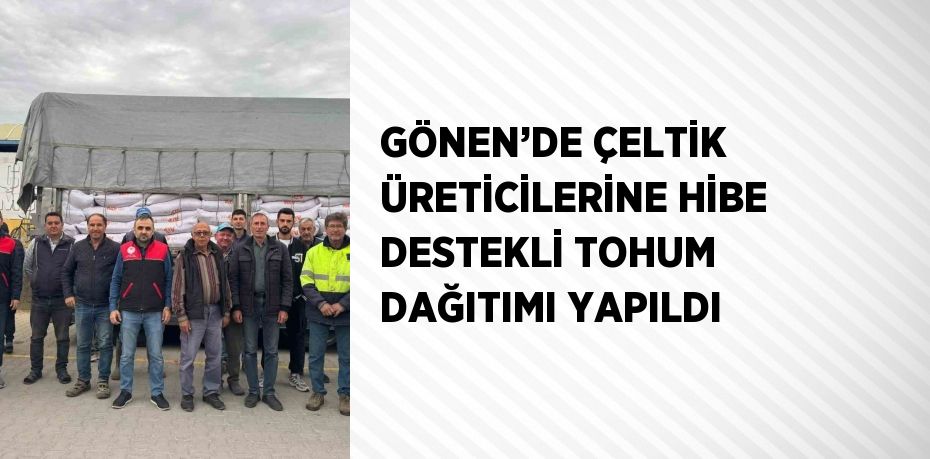 GÖNEN’DE ÇELTİK ÜRETİCİLERİNE HİBE DESTEKLİ TOHUM DAĞITIMI YAPILDI