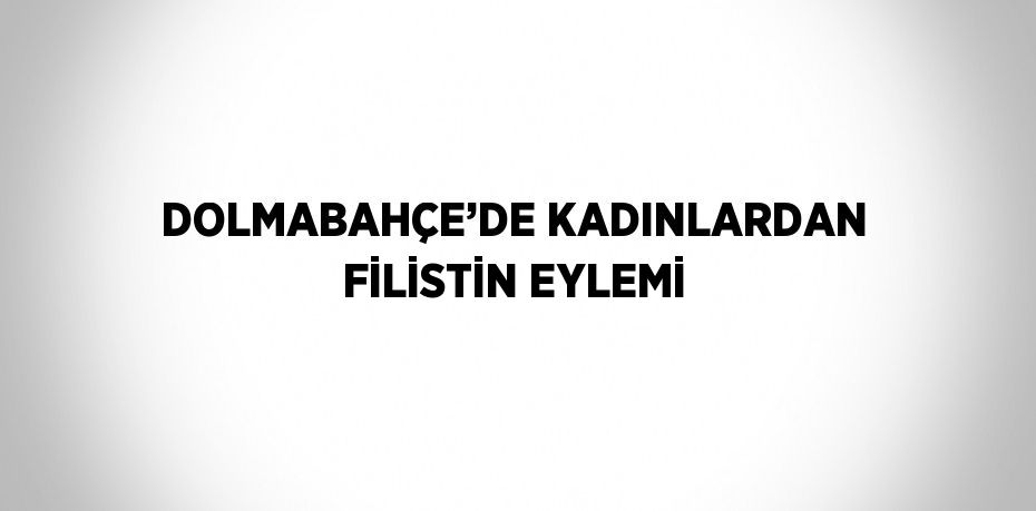DOLMABAHÇE’DE KADINLARDAN FİLİSTİN EYLEMİ