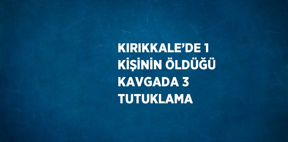 KIRIKKALE’DE 1 KİŞİNİN ÖLDÜĞÜ KAVGADA 3 TUTUKLAMA