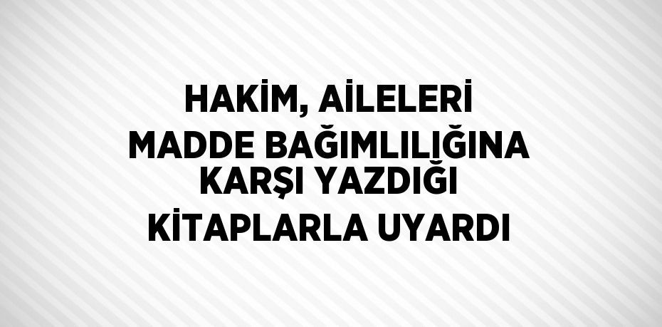 HAKİM, AİLELERİ MADDE BAĞIMLILIĞINA KARŞI YAZDIĞI KİTAPLARLA UYARDI