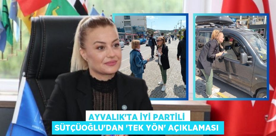 AYVALIK’TA İYİ PARTİLİ SÜTÇÜOĞLU’DAN “TEK YÖN” AÇIKLAMASI