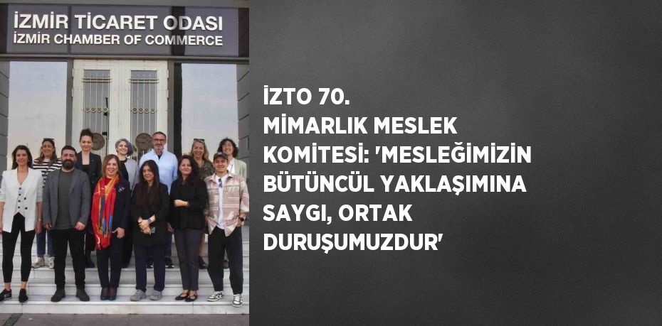 İZTO 70. MİMARLIK MESLEK KOMİTESİ: 'MESLEĞİMİZİN BÜTÜNCÜL YAKLAŞIMINA SAYGI, ORTAK DURUŞUMUZDUR'