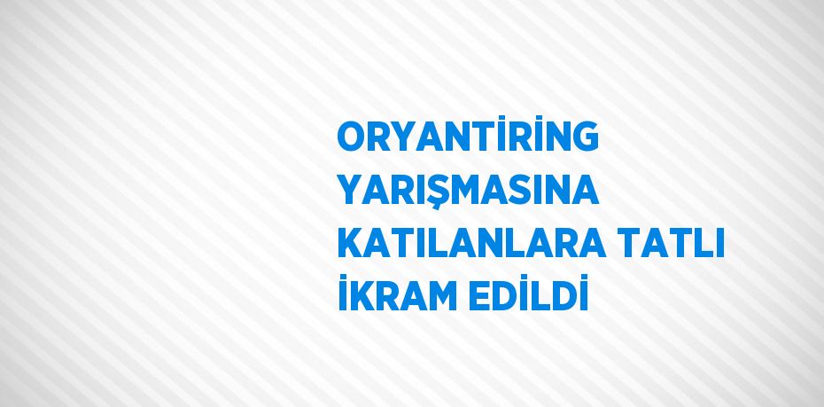 ORYANTİRİNG YARIŞMASINA KATILANLARA TATLI İKRAM EDİLDİ