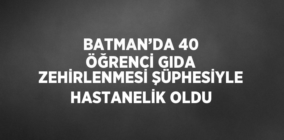 BATMAN’DA 40 ÖĞRENCİ GIDA ZEHİRLENMESİ ŞÜPHESİYLE HASTANELİK OLDU