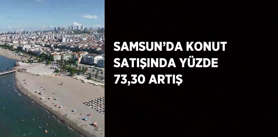 SAMSUN’DA KONUT SATIŞINDA YÜZDE 73,30 ARTIŞ