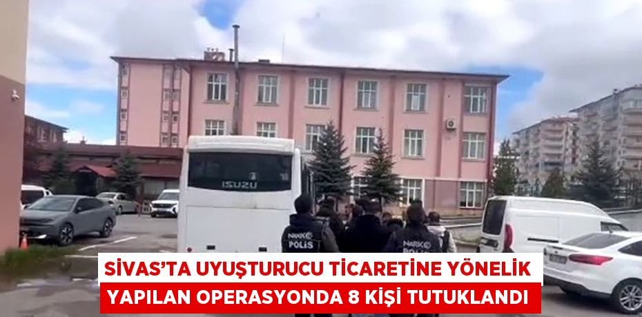 SİVAS’TA UYUŞTURUCU TİCARETİNE YÖNELİK YAPILAN OPERASYONDA 8 KİŞİ TUTUKLANDI