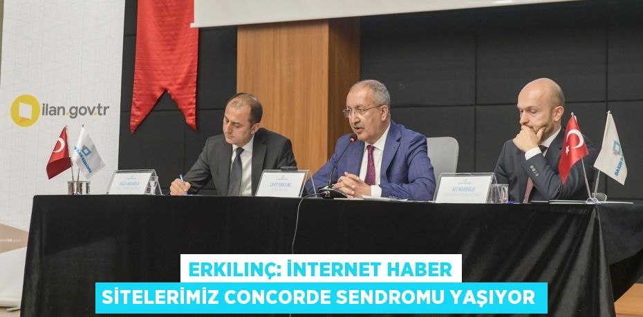 ERKILINÇ: İNTERNET HABER SİTELERİMİZ CONCORDE SENDROMU YAŞIYOR