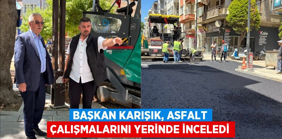 BAŞKAN KARIŞIK, ASFALT ÇALIŞMALARINI YERİNDE İNCELEDİ