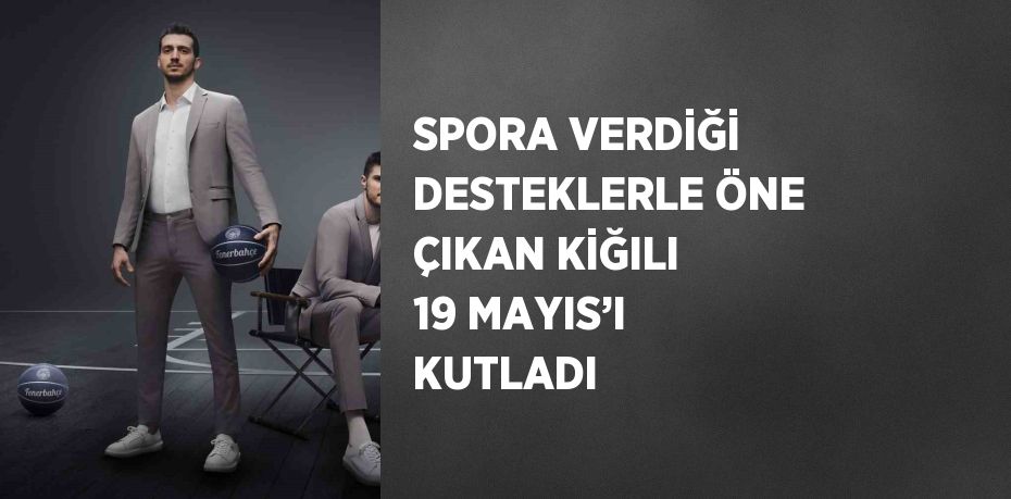 SPORA VERDİĞİ DESTEKLERLE ÖNE ÇIKAN KİĞILI 19 MAYIS’I KUTLADI