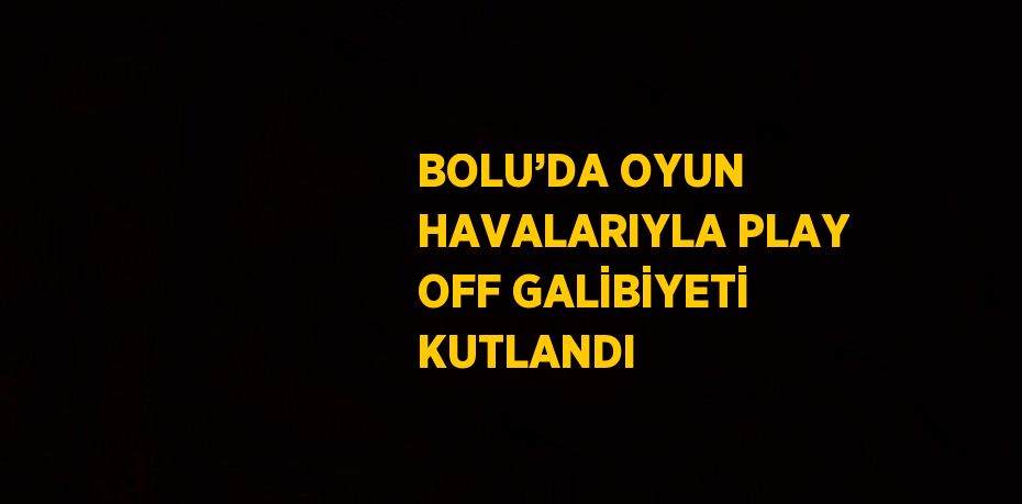 BOLU’DA OYUN HAVALARIYLA PLAY OFF GALİBİYETİ KUTLANDI