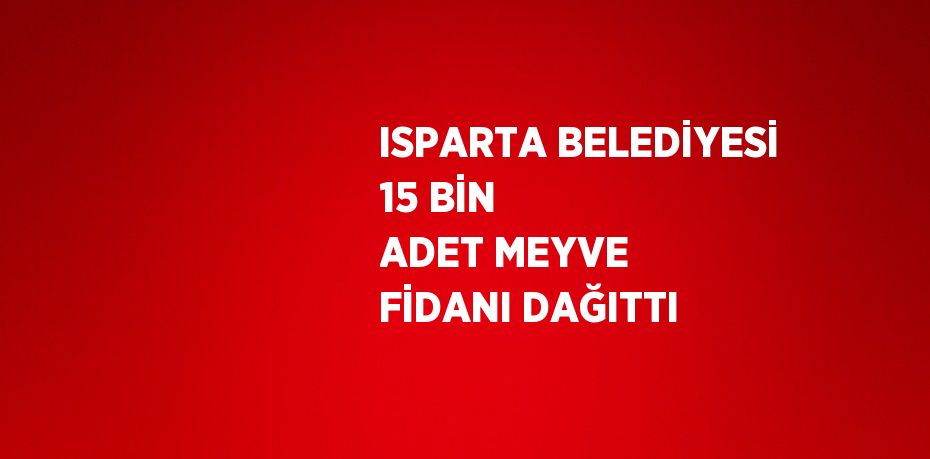 ISPARTA BELEDİYESİ 15 BİN ADET MEYVE FİDANI DAĞITTI