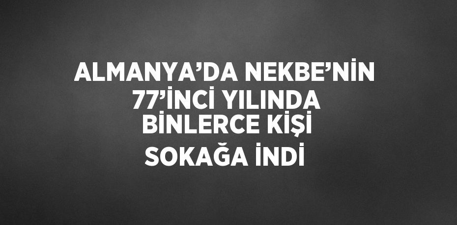 ALMANYA’DA NEKBE’NİN 77’İNCİ YILINDA BİNLERCE KİŞİ SOKAĞA İNDİ