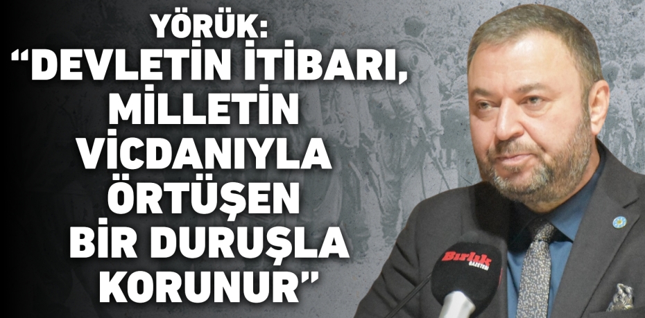 YÖRÜK: “DEVLETİN İTİBARI, MİLLETİN VİCDANIYLA ÖRTÜŞEN BİR DURUŞLA KORUNUR”