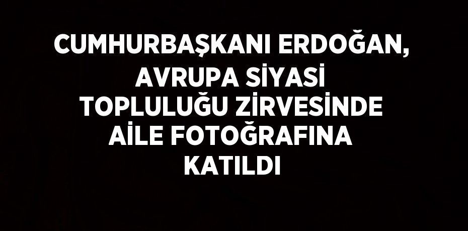 CUMHURBAŞKANI ERDOĞAN, AVRUPA SİYASİ TOPLULUĞU ZİRVESİNDE AİLE FOTOĞRAFINA KATILDI