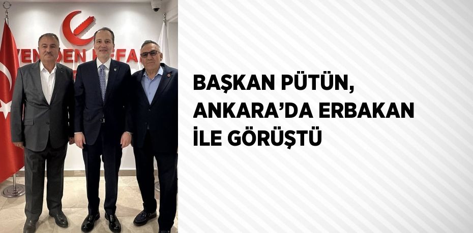 BAŞKAN PÜTÜN, ANKARA’DA ERBAKAN İLE GÖRÜŞTÜ