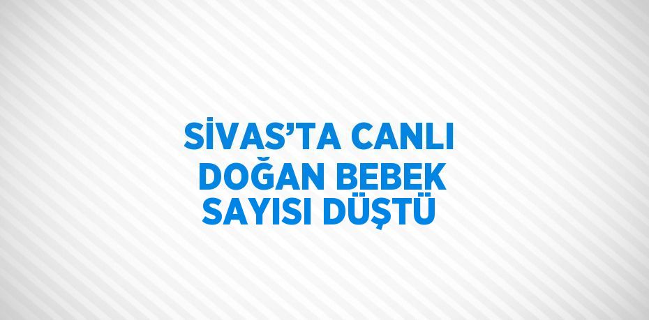 SİVAS’TA CANLI DOĞAN BEBEK SAYISI DÜŞTÜ