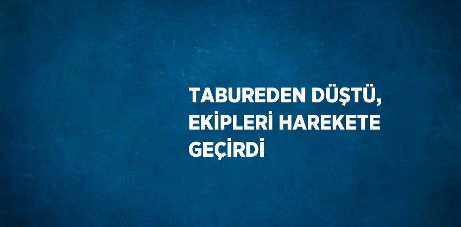 TABUREDEN DÜŞTÜ, EKİPLERİ HAREKETE GEÇİRDİ