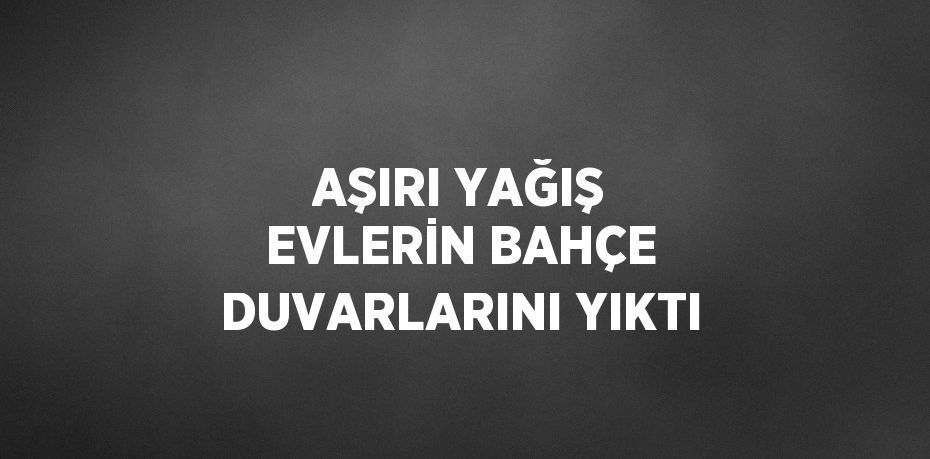 AŞIRI YAĞIŞ EVLERİN BAHÇE DUVARLARINI YIKTI