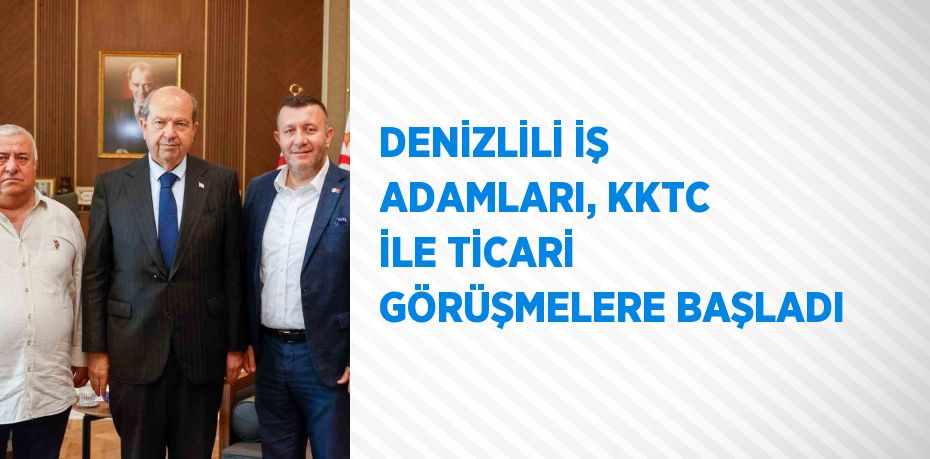 DENİZLİLİ İŞ ADAMLARI, KKTC İLE TİCARİ GÖRÜŞMELERE BAŞLADI