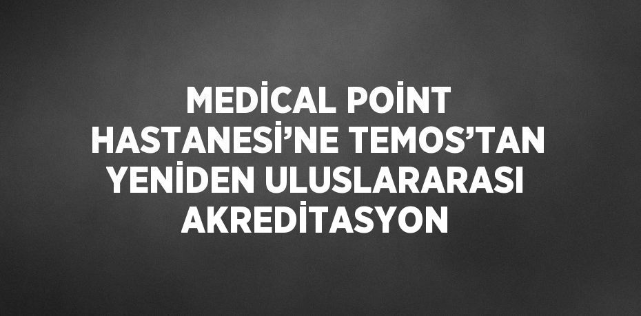 MEDİCAL POİNT HASTANESİ’NE TEMOS’TAN YENİDEN ULUSLARARASI AKREDİTASYON