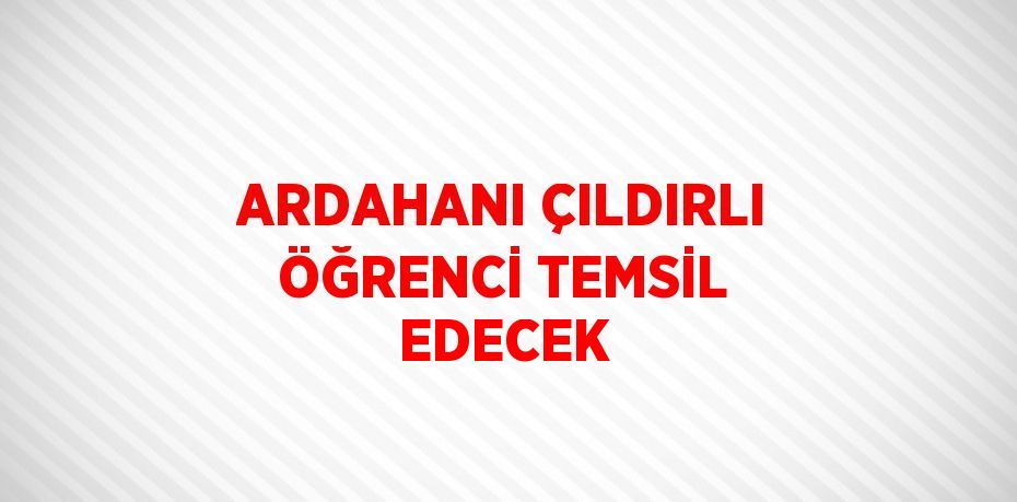 ARDAHANI ÇILDIRLI ÖĞRENCİ TEMSİL EDECEK